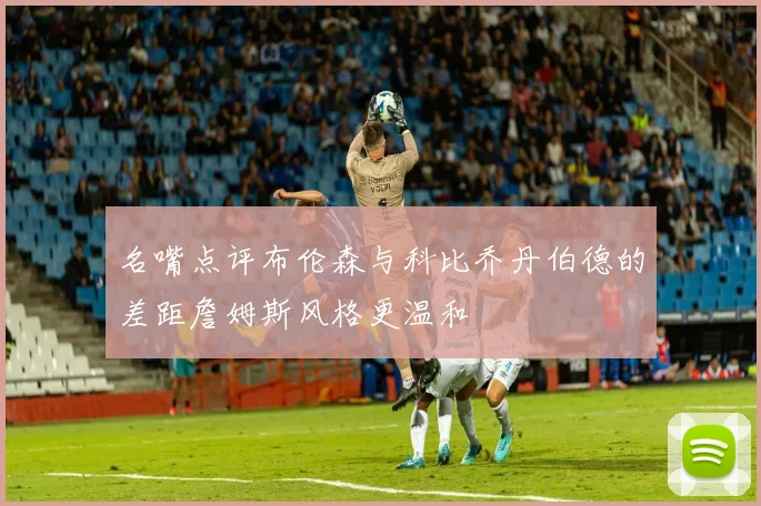 名嘴点评布伦森与科比乔丹伯德的差距詹姆斯风格更温和