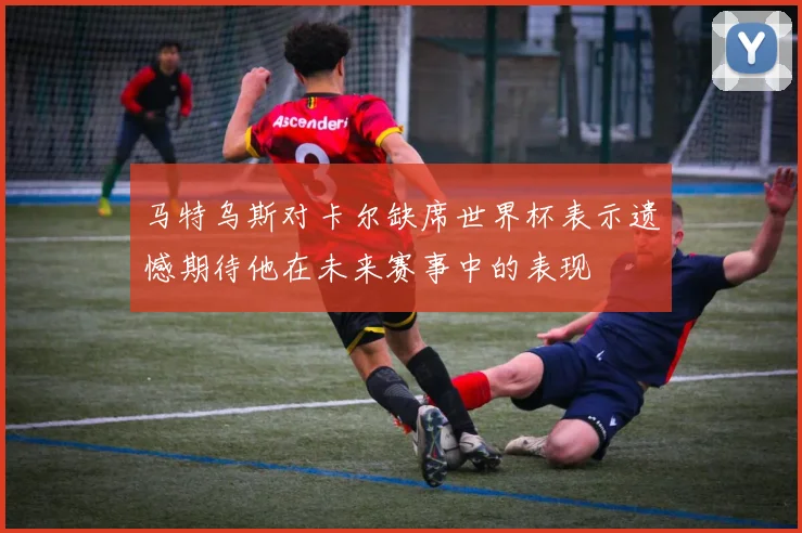 马特乌斯对卡尔缺席世界杯表示遗憾期待他在未来赛事中的表现