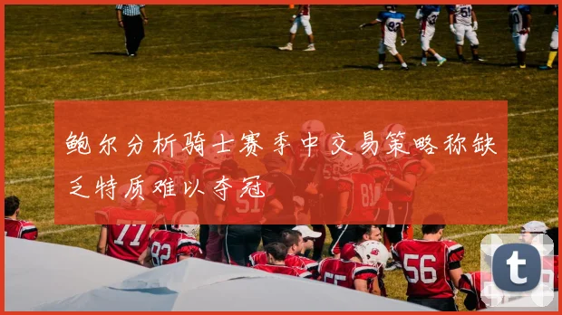 鲍尔分析骑士赛季中交易策略称缺乏特质难以夺冠