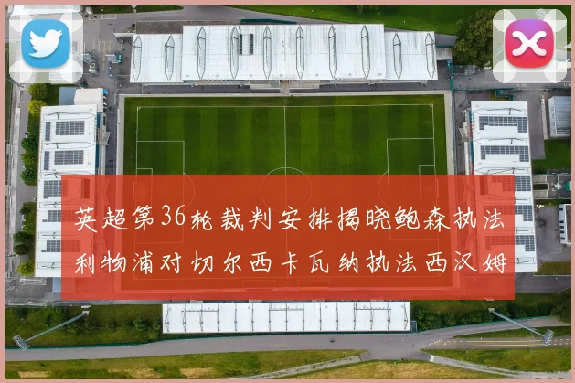 英超第36轮裁判安排揭晓鲍森执法利物浦对切尔西卡瓦纳执法西汉姆对阿森纳