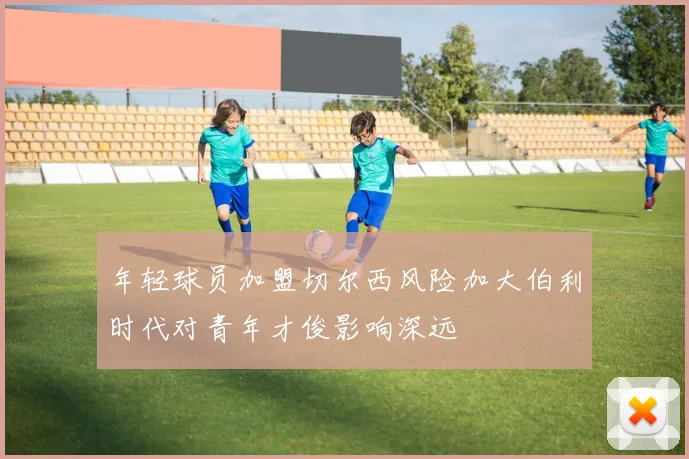 年轻球员加盟切尔西风险加大伯利时代对青年才俊影响深远