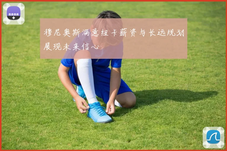 穆尼奥斯满意纽卡薪资与长远规划展现未来信心