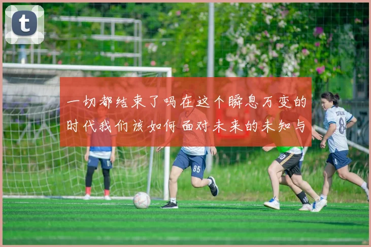 一切都结束了吗在这个瞬息万变的时代我们该如何面对未来的未知与挑战
