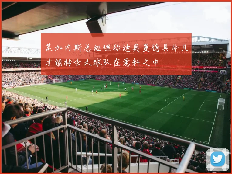 莱加内斯总经理称迪奥曼德具非凡才能转会大球队在意料之中