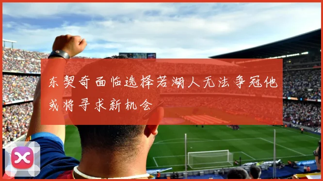 东契奇面临选择若湖人无法争冠他或将寻求新机会