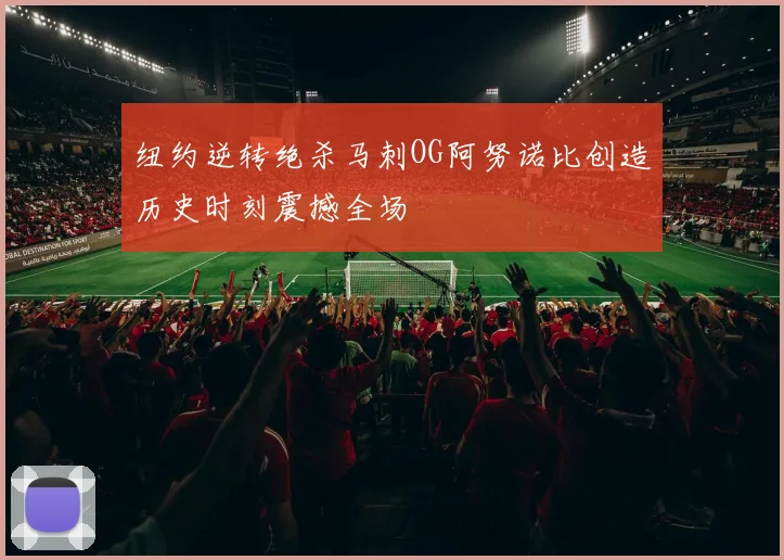 纽约逆转绝杀马刺OG阿努诺比创造历史时刻震撼全场
