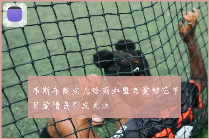 韦斯布朗女儿哈莉加盟恋爱综艺节目爱情岛引发关注