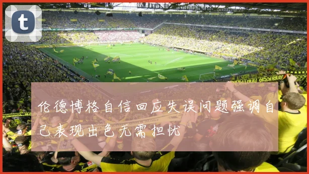 伦德博格自信回应失误问题强调自己表现出色无需担忧