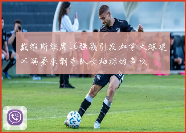 戴维斯缺席16强战引发加拿大球迷不满要求剥夺队长袖标的争议