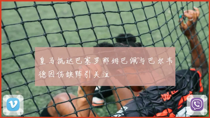 皇马抵达巴塞罗那姆巴佩与巴尔韦德因伤缺阵引关注