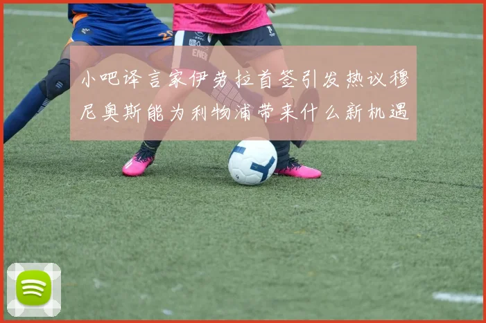 小吧译言家伊劳拉首签引发热议穆尼奥斯能为利物浦带来什么新机遇