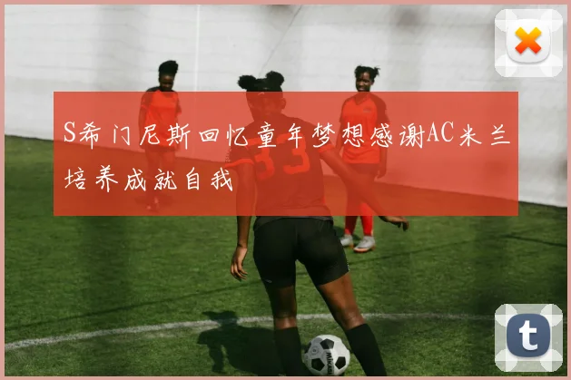 S希门尼斯回忆童年梦想感谢AC米兰培养成就自我