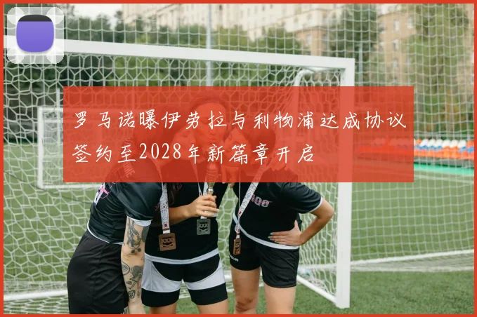 罗马诺曝伊劳拉与利物浦达成协议签约至2028年新篇章开启